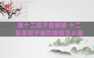 画十二双子座眼睛 十二星座双子座的眼睛怎么画 画十二双子座眼睛 十二星座双子座的眼睛怎么画